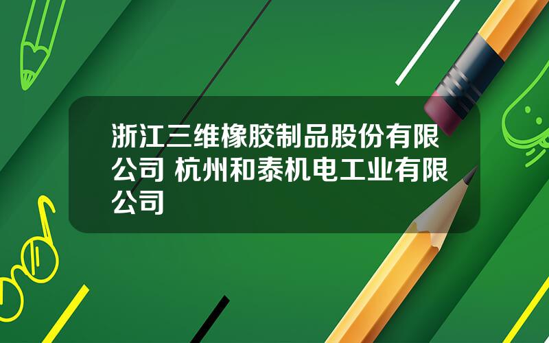 浙江三维橡胶制品股份有限公司 杭州和泰机电工业有限公司